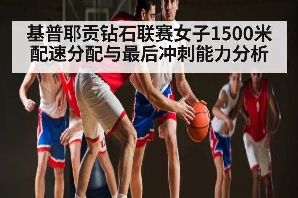 基普耶贡钻石联赛女子1500米配速分配与最后冲刺能力分析