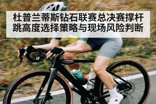 杜普兰蒂斯钻石联赛总决赛撑杆跳高度选择策略与现场风险判断